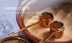 Mẹo pha Turkish Coffee chuẩn phong cách Thổ Nhĩ Kỳ