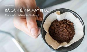Bã cà phê pha máy bị ướt – Có đáng lo ngại?